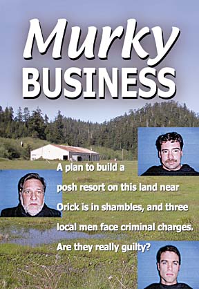 Murky Business -- A plan to build a posh resort on land near Orick is in shambles, and three local men face criminal charges. Are they really guilty? [Photo of Orick area with inset mugshots of John Russavage, Michael Harder and Hans Overturf]
