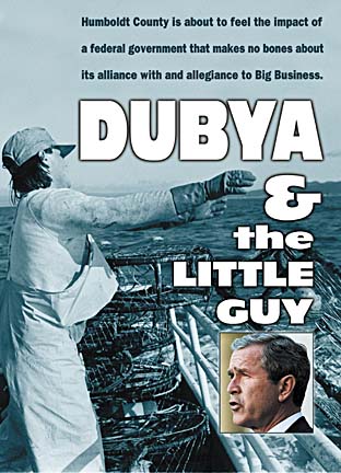 Humboldt County is about to feel the impact of a federal government that makes no bones about its alliance with and allegiance to Big Business. Dubya and the Little Guy