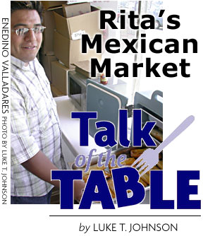 HEADING: talk of the table, Rita's Mexican Market by Luke T. Johnson, photo of Ededino Valladares by Luke T. Johnson