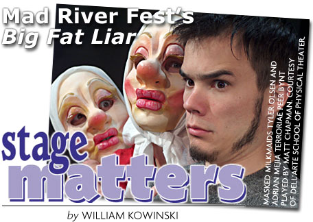 heading: Mad River Fest's 'Big Fat Liar' by WILLIAM S. KOWINSKI. photo of cast, MASKED MILKMAIDS TYLER OLSEN AND ADRIAN MEJIA TERRORIZE PEER GYNT PLAYED BY MATT CHAPMAN. COURTESY OF DELL'ARTE SCHOOL OF PHYSICAL THEATER.