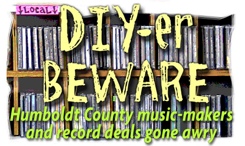 heading: DIY-er Beware Humboldt County Music-Makers and record deals gone awry, 